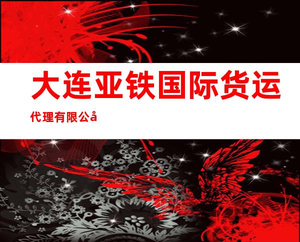 大连亚铁国际货运代理有限公司